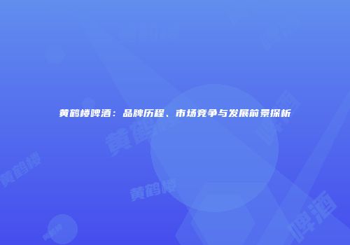 黄鹤楼啤酒：品牌历程、市场竞争与发展前景探析