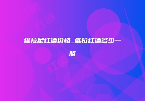 维拉尼红酒价格_维拉红酒多少一瓶