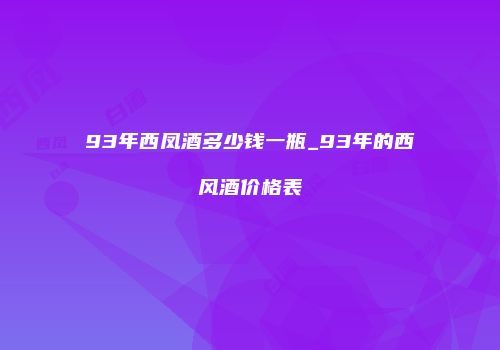93年西凤酒多少钱一瓶_93年的西风酒价格表