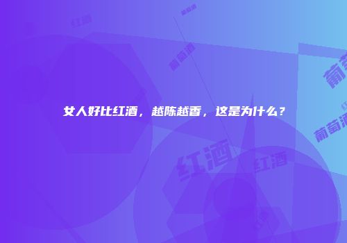 女人好比红酒，越陈越香，这是为什么？