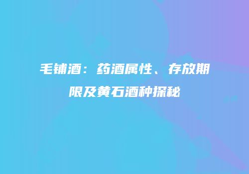 毛铺酒：药酒属性、存放期限及黄石酒种探秘
