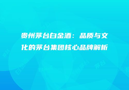 贵州茅台白金酒：品质与文化的茅台集团核心品牌解析