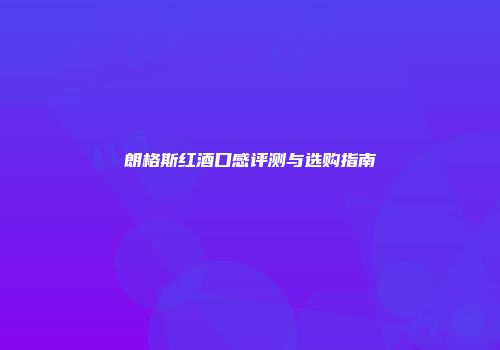 朗格斯红酒口感评测与选购指南