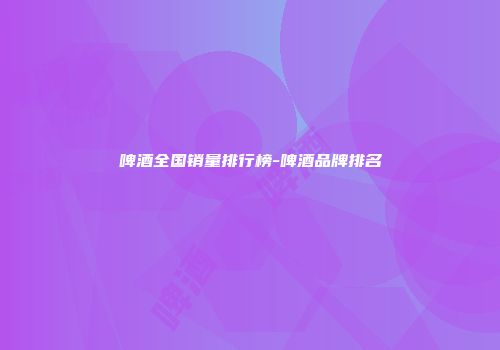 啤酒全国销量排行榜-啤酒品牌排名