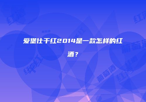 爱堡仕干红2014是一款怎样的红酒？