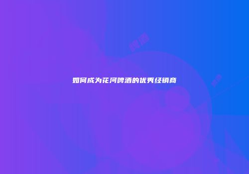 如何成为花河啤酒的优秀经销商