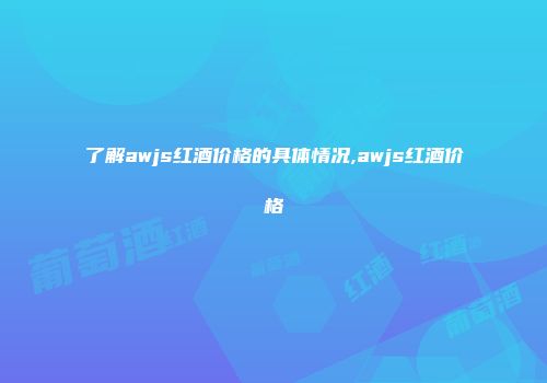 了解awjs红酒价格的具体情况,awjs红酒价格