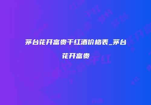 茅台花开富贵干红酒价格表_茅台花开富贵
