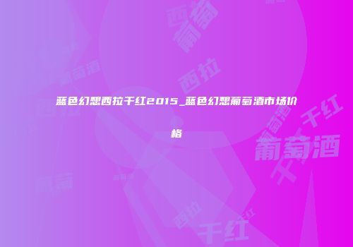 蓝色幻想西拉干红2015_蓝色幻想葡萄酒市场价格
