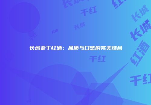 长城桑干红酒：品质与口感的完美结合