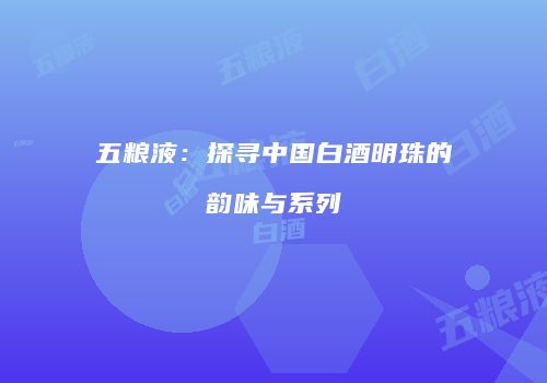 五粮液：探寻中国白酒明珠的韵味与系列