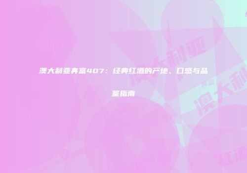澳大利亚奔富407：经典红酒的产地、口感与品鉴指南