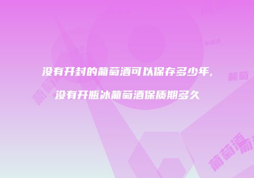 没有开封的葡萄酒可以保存多少年,没有开瓶冰葡萄酒保质期多久