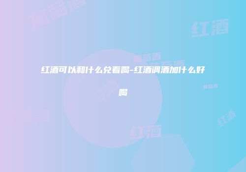 红酒可以和什么兑着喝-红酒调酒加什么好喝