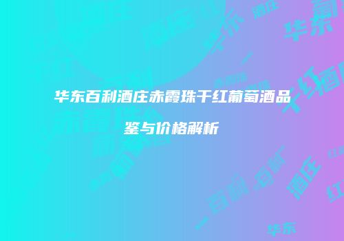 华东百利酒庄赤霞珠干红葡萄酒品鉴与价格解析