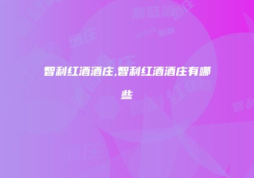 智利红酒酒庄,智利红酒酒庄有哪些