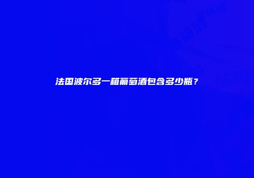法国波尔多一箱葡萄酒包含多少瓶？