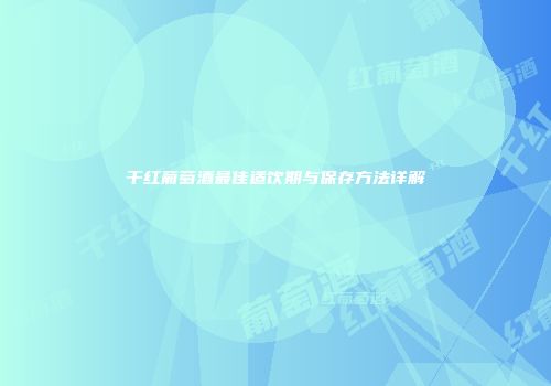 干红葡萄酒最佳适饮期与保存方法详解