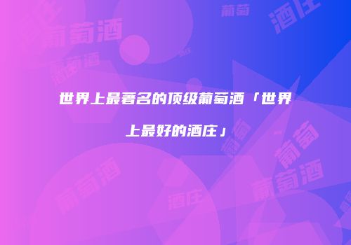 世界上最著名的顶级葡萄酒「世界上最好的酒庄」