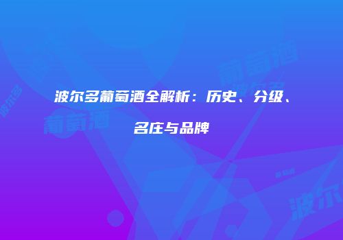 波尔多葡萄酒全解析：历史、分级、名庄与品牌