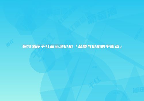 玛特酒庄干红葡萄酒价格「品质与价格的平衡点」