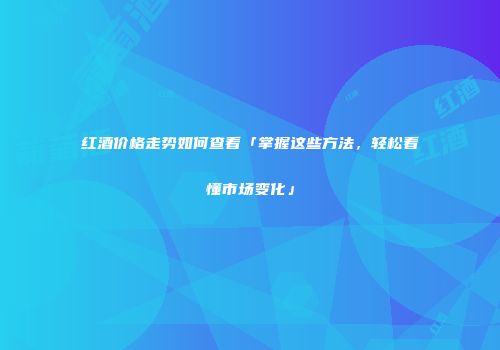 红酒价格走势如何查看「掌握这些方法，轻松看懂市场变化」