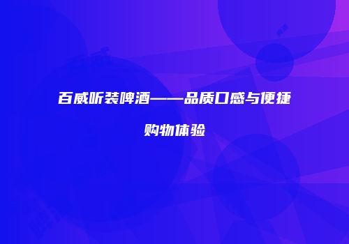 百威听装啤酒——品质口感与便捷购物体验