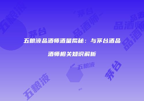 五粮液品酒师酒量揭秘：与茅台酒品酒师相关知识解析