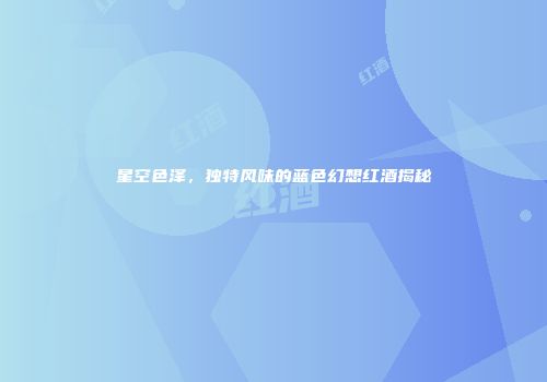 星空色泽，独特风味的蓝色幻想红酒揭秘
