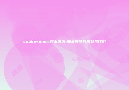 snakevenom蛇毒啤酒-蛇毒啤酒的功效与作用