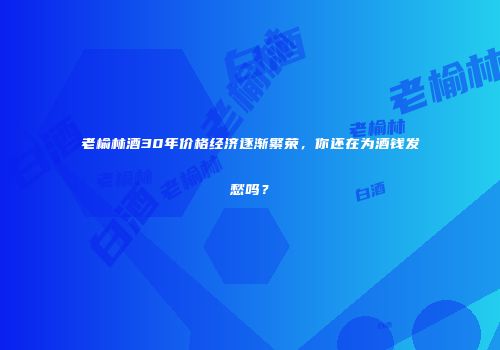 老榆林酒30年价格经济逐渐繁荣，你还在为酒钱发愁吗？