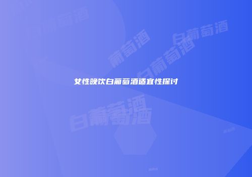 女性晚饮白葡萄酒适宜性探讨