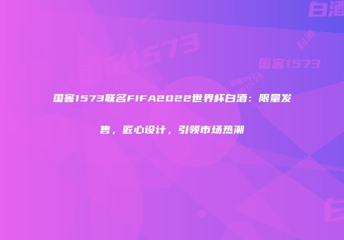 国窖1573联名FIFA2022世界杯白酒：限量发售，匠心设计，引领市场热潮