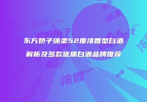 东方娇子绵柔52度浓香型白酒解析及多款优质白酒品牌推荐