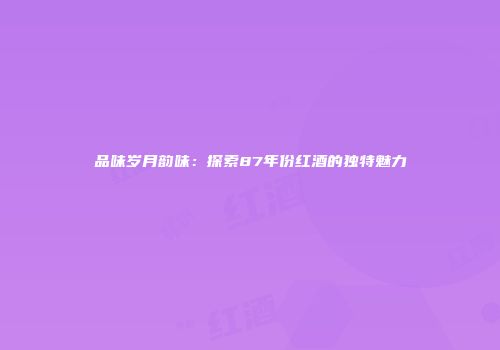 品味岁月韵味：探索87年份红酒的独特魅力
