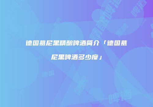 德国慕尼黑精酿啤酒简介「德国慕尼黑啤酒多少度」
