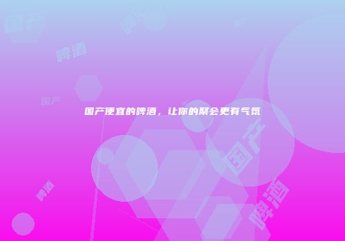 国产便宜的啤酒，让你的聚会更有气氛