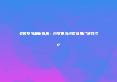 老窖宴酒知识解析：婚宴选酒指南及热门酒款推荐