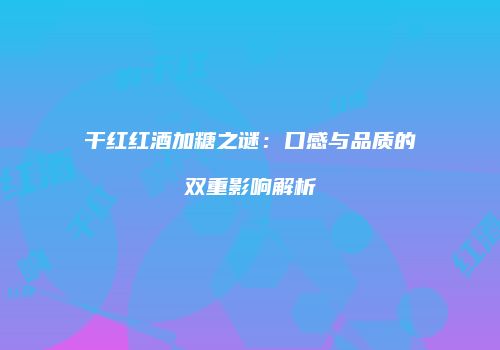 干红红酒加糖之谜：口感与品质的双重影响解析