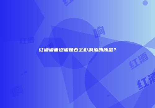 红酒酒盖渗酒是否会影响酒的质量？