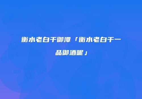衡水老白干御潭「衡水老白干一品御酒呢」