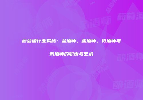 葡萄酒行业揭秘：品酒师、酿酒师、侍酒师与调酒师的职责与艺术