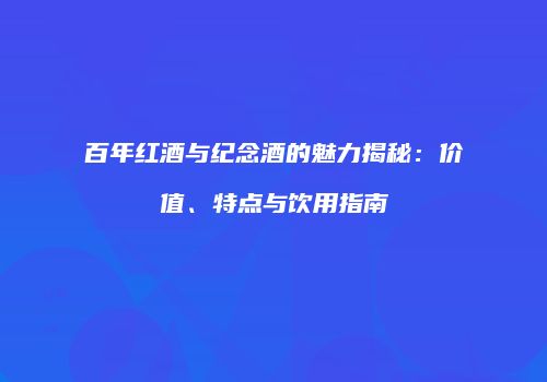 百年红酒与纪念酒的魅力揭秘：价值、特点与饮用指南