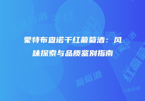 蒙特布查诺干红葡萄酒：风味探索与品质鉴别指南