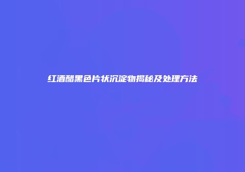 红酒醋黑色片状沉淀物揭秘及处理方法
