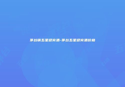 茅台镇五星迎宾酒-茅台五星迎宾酒价格
