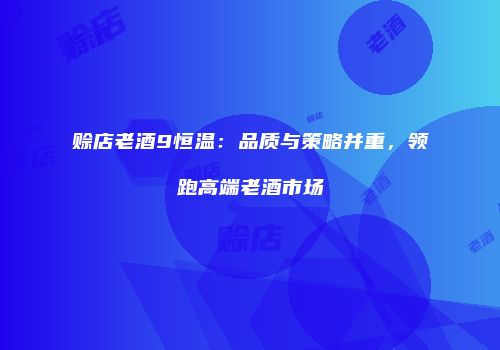 赊店老酒9恒温：品质与策略并重，领跑高端老酒市场