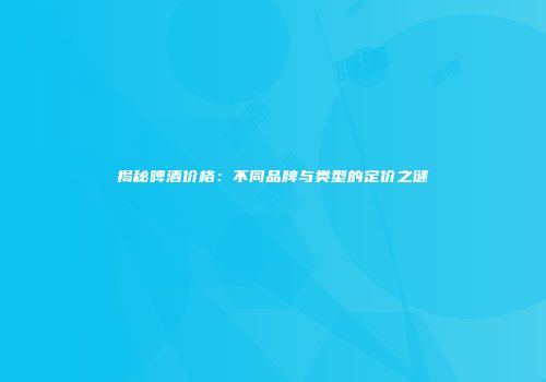 揭秘啤酒价格：不同品牌与类型的定价之谜