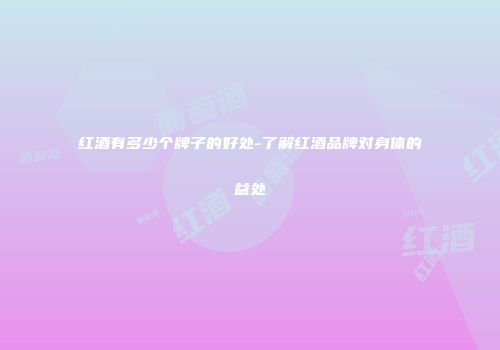 红酒有多少个牌子的好处-了解红酒品牌对身体的益处