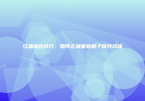 红酒保存技巧：如何正确塞回瓶子保持风味